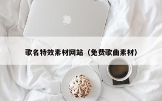 丽江歌名特效素材网站（免费歌曲素材）
